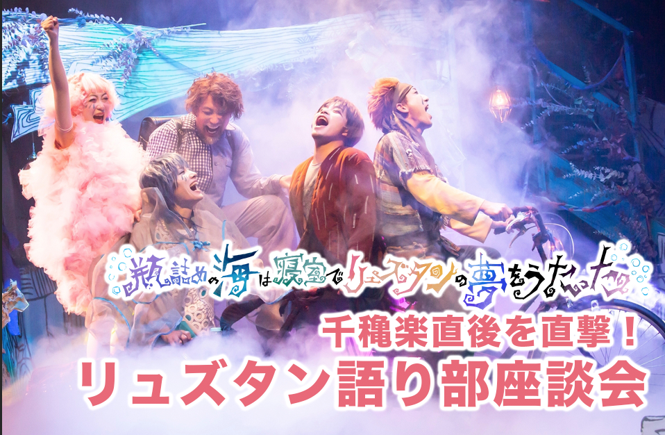 ＜保存版＞『瓶詰めリュズタン』千穐楽直後の語り部座談会