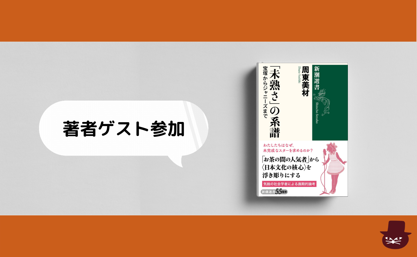 ゲスト：周東美材『「未熟さ」の系譜　宝塚からジャニーズまで』