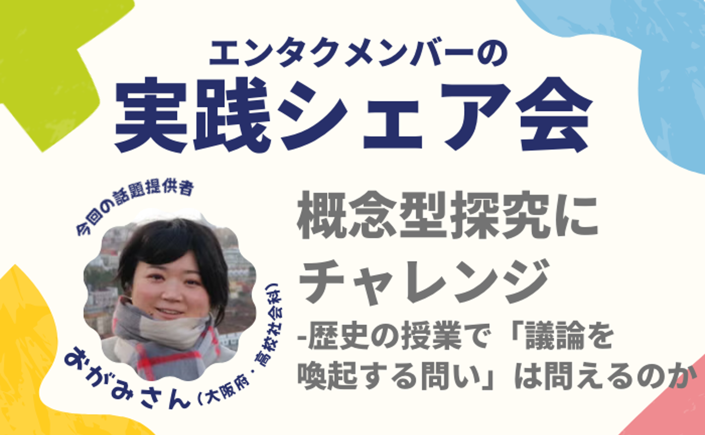 エンタクメンバーの実践シェア会・おがみさんver｜概念型探究にチャレンジ-歴史の授業で議論を喚起する問いは問えるのか