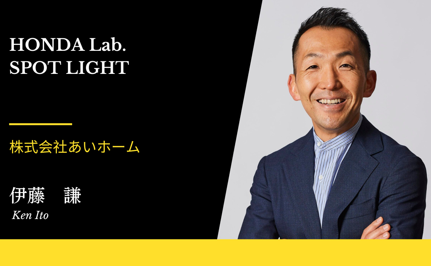 【Honda.lab SPOT LIGHT Vol.24】株式会社あいホーム代表取締役  伊藤 謙さん