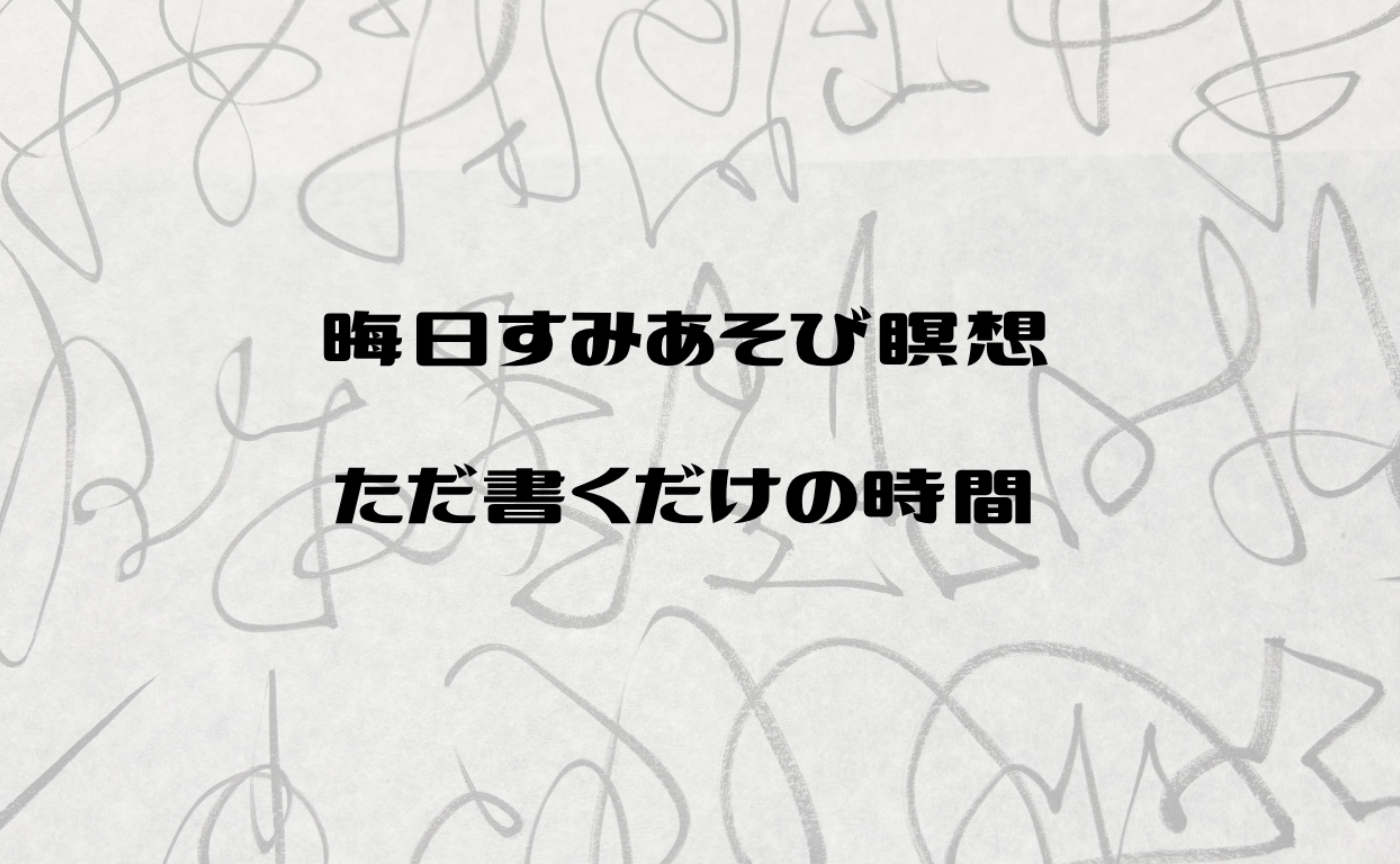 毎月晦日のすみあそび瞑想・ただ書くだけの時間