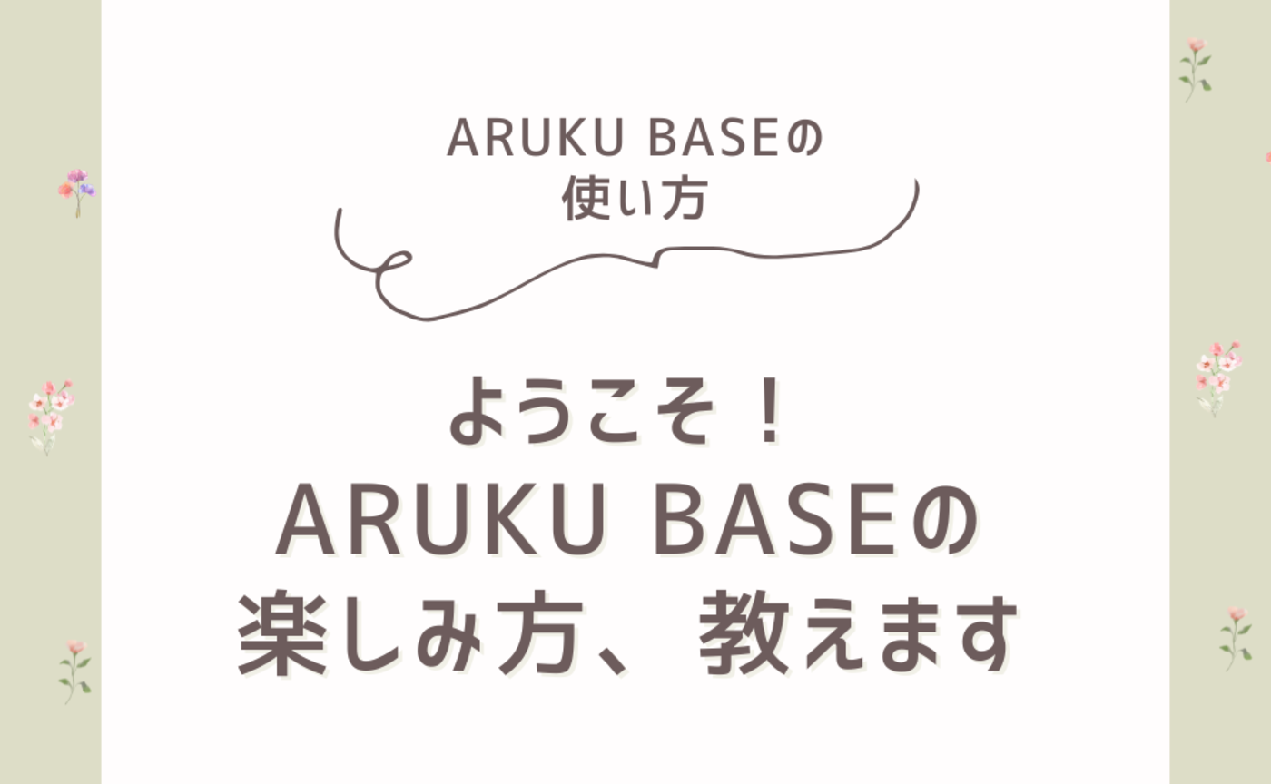 1｜ようこそ！ARUKU BASEの楽しみ方、教えます