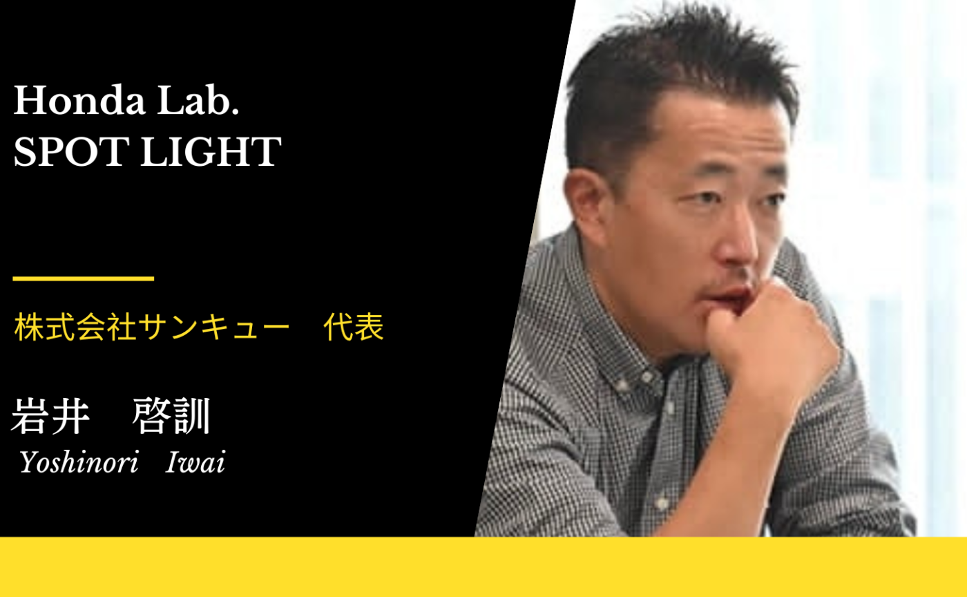 Honda Lab.SPOT LIGHT Vol.41】株式会社サンキュー 代表 岩井 啓訓さん
