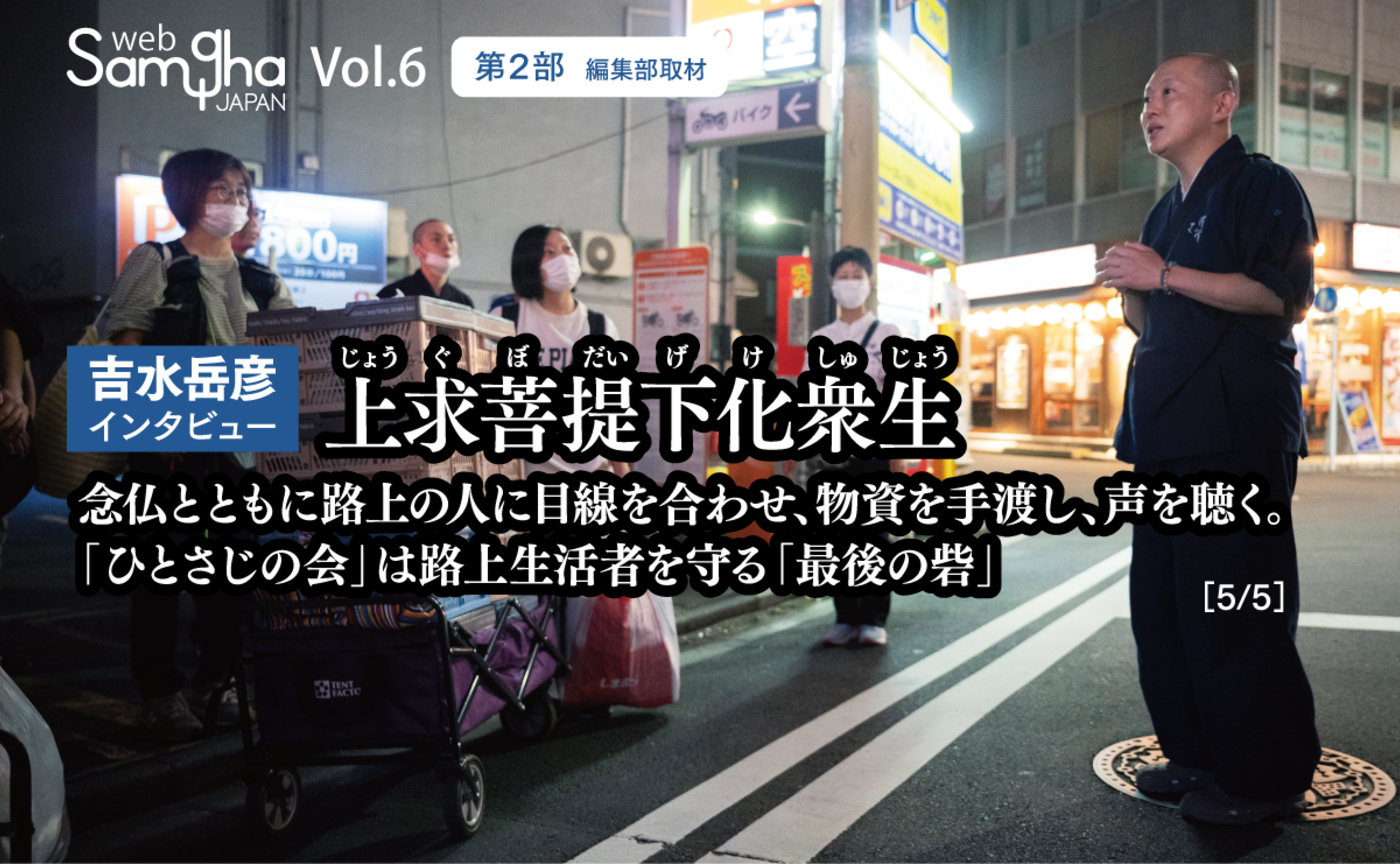 吉水岳彦インタビュー「上求菩提下化衆生～念仏とともに路上の人に目線を合わせ、物資を手渡し、声を聴く。「ひとさじの会」は路上生活者を守る「最後の砦」～」（第2部）［5/5］