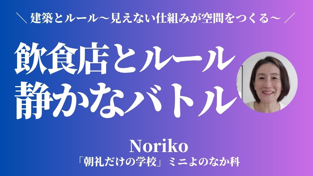 朝礼0-1-940【建築とルール③】雰囲気を作るほど難しい？　飲食店とルールの静かなバトル【Noriko】