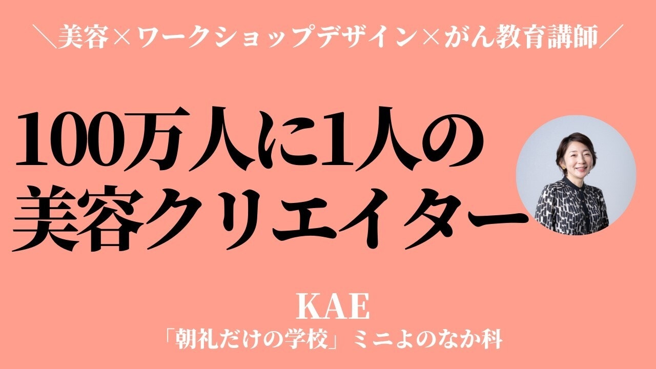 朝礼0-1-977 100万人に1人の美容クリエイター〜美容のプロ×ワークショップデザイナー×がん教育講師【KAE】