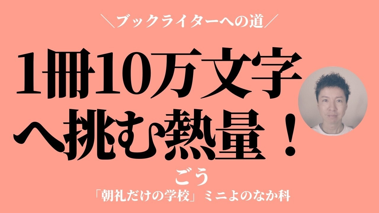 朝礼0-1-979 一冊の本を書くには「10万字」の熱量が必要〜ブックライターへの道【ごう】