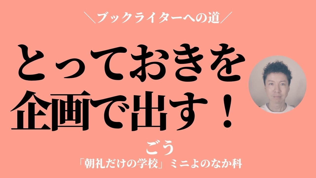朝礼0-1-989 企画をする際に「とっておき」をとっておかない〜ブックライターへの道【ごう】