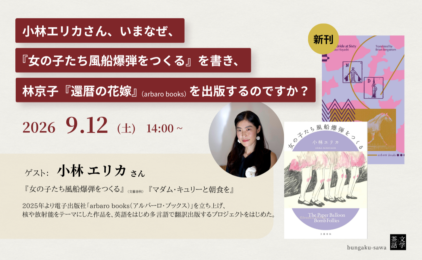 文学茶話 vol.8  小林エリカさん 、いまなぜ『女の子たち風船爆弾をつくる』を書き、林京子『還暦の花嫁』を出版するのですか？