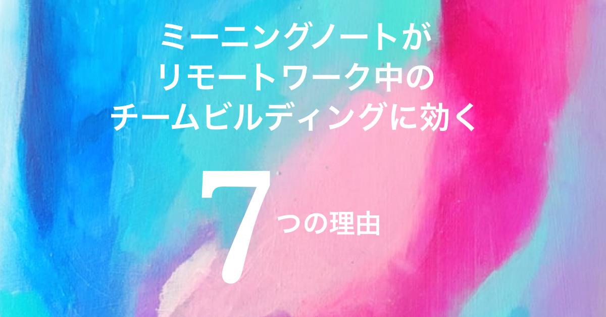 リモートワーク中のチームビルディングに、ミーニングノートが効果的である7つの理由