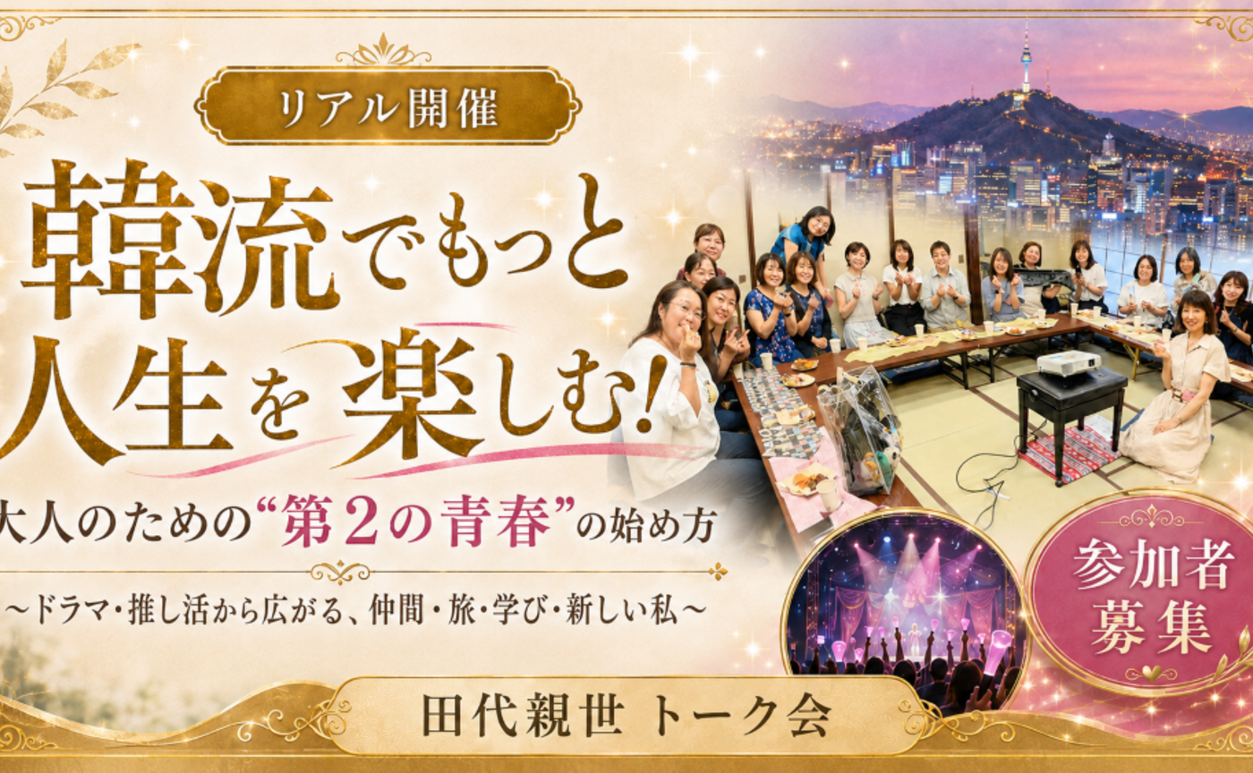 ＜非会員向け＞【韓流でもっと人生を楽しむ！】
大人のための“第2の青春”の始め方
～ドラマ・推し活から広がる、仲間・旅・学び・新しい私～