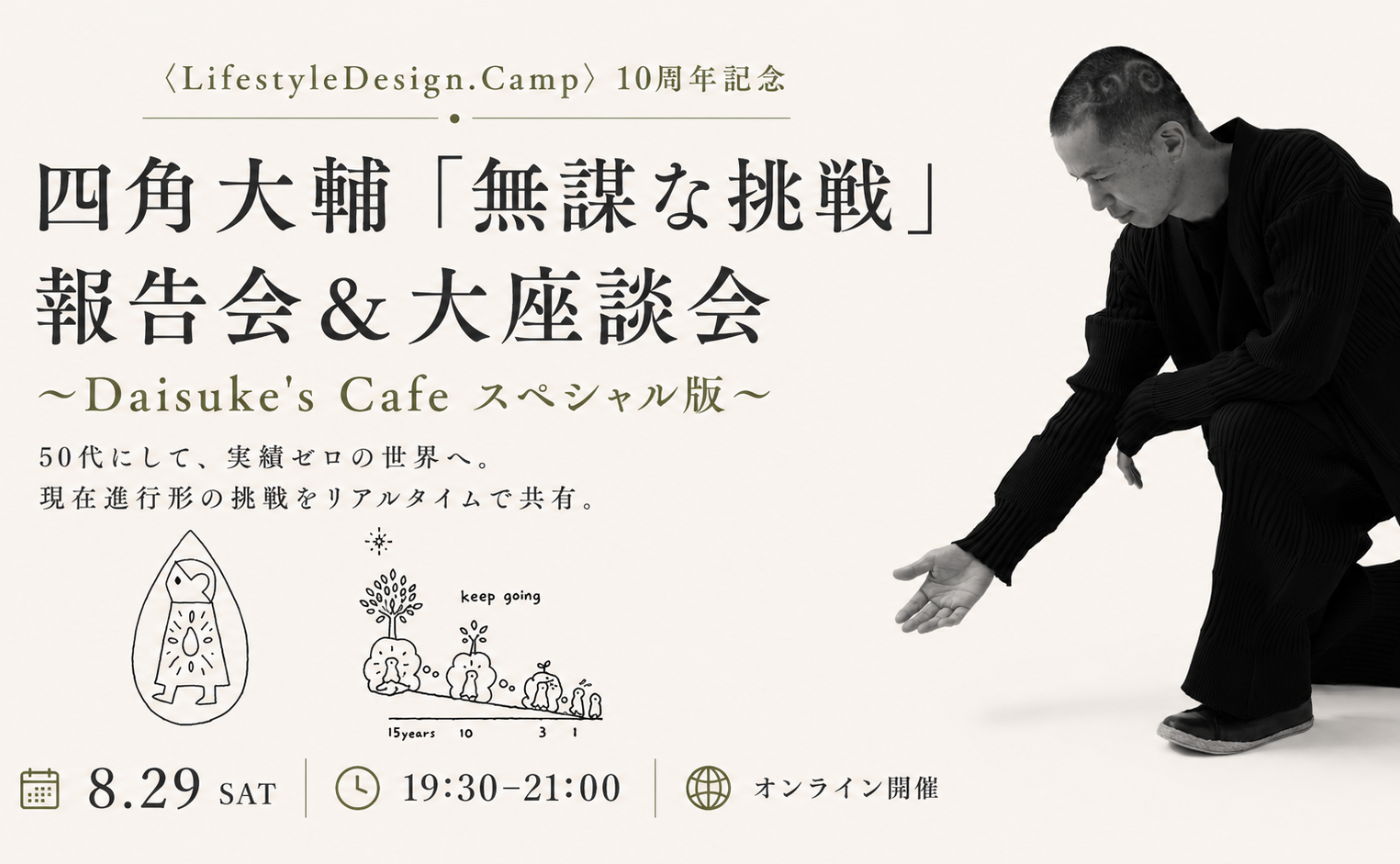 好評につき増席！〈LifestyleDesign.Camp〉10周年記念
四角大輔「無謀な挑戦」報告会＆大座談会
〜Daisuke’s Cafe スペシャル版〜