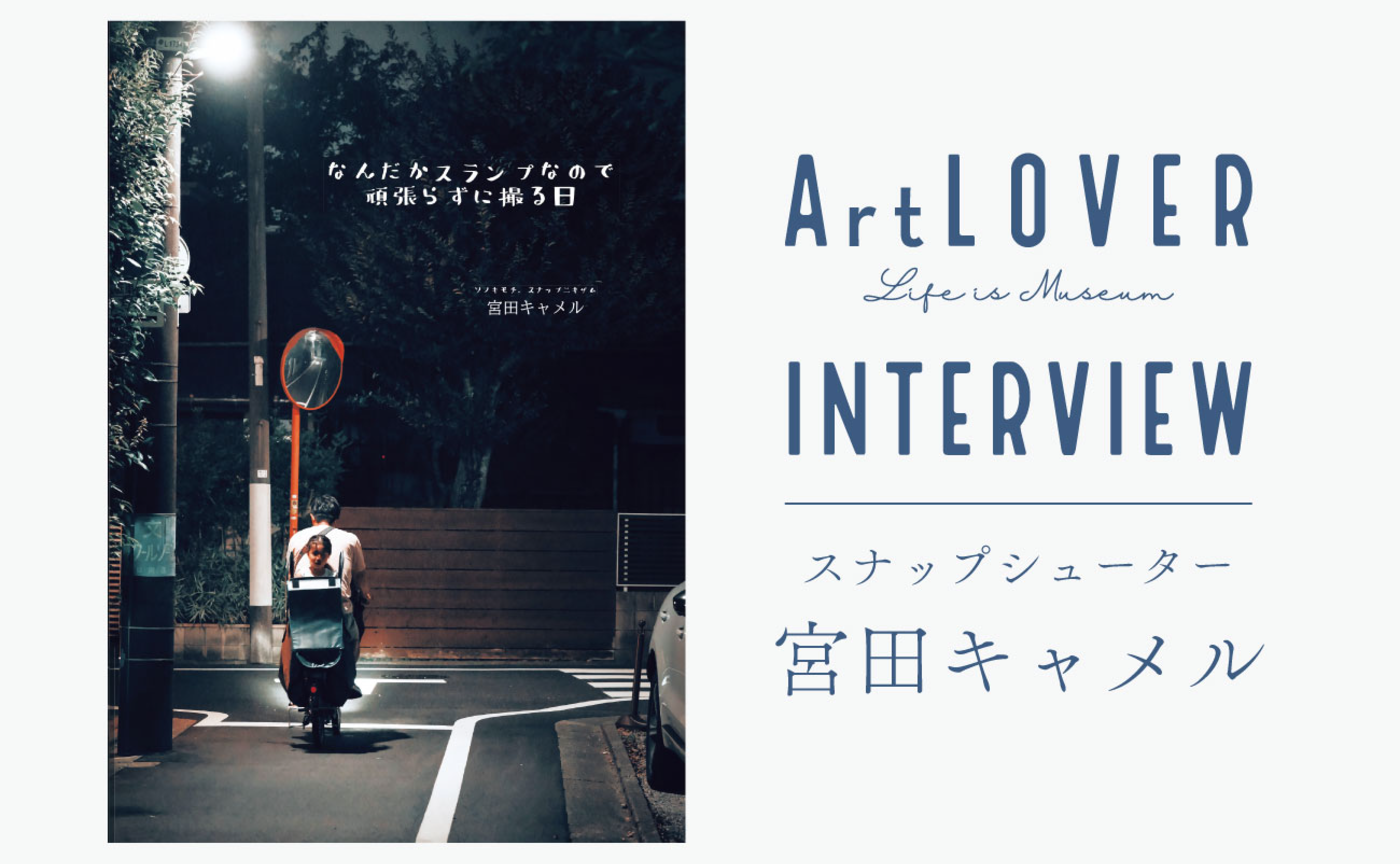 ArtLOVERインタビュー対談：スナップシューター宮田キャメルがトリミングする「優しい世界」を知る。