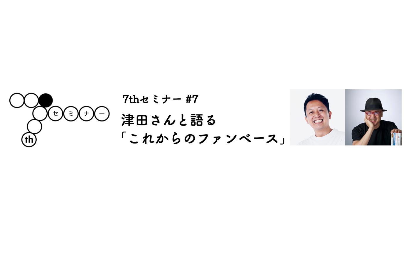 7thセミナー#7「津田さんと語る『これからのファンベース』」