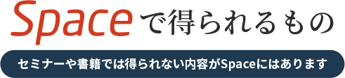 Spaceで得られるもの セミナーや書籍では得られない内容がSpaceにはあります